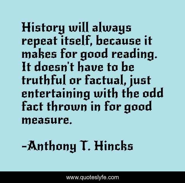History will always repeat itself, because it makes for good reading. It doesn't have to be truthful or factual, just entertaining with the odd fact thrown in for good measure.
