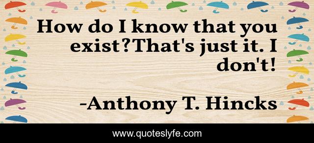 How do I know that you exist?That's just it. I don't!