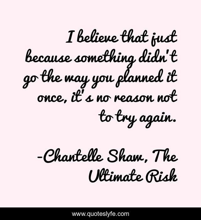 I believe that just because something didn’t go the way you planned it once, it’s no reason not to try again.