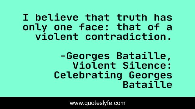 I believe that truth has only one face: that of a violent contradiction.