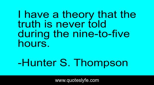 I have a theory that the truth is never told during the nine-to-five hours.