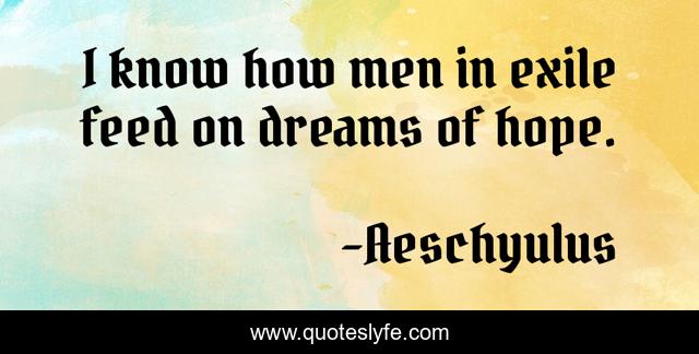 I know how men in exile feed on dreams of hope.