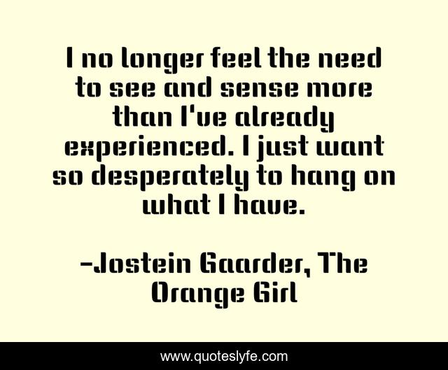 I no longer feel the need to see and sense more than I've already experienced. I just want so desperately to hang on what I have.