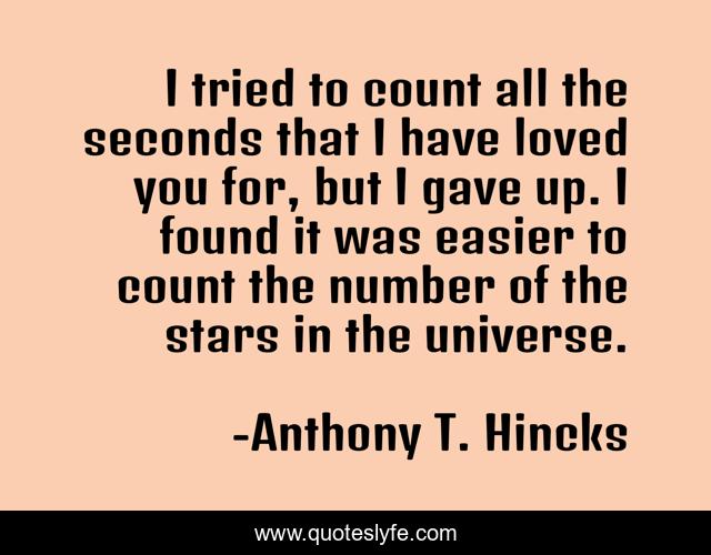 I tried to count all the seconds that I have loved you for, but I gave up. I found it was easier to count the number of the stars in the universe.