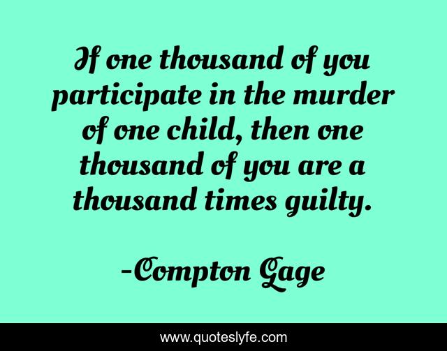 If one thousand of you participate in the murder of one child, then one thousand of you are a thousand times guilty.