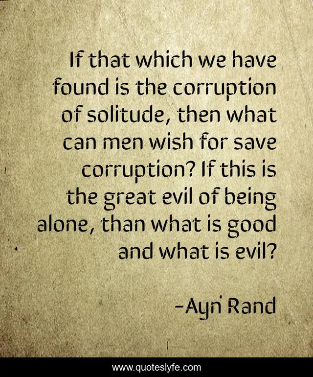 If that which we have found is the corruption of solitude, then what can men wish for save corruption? If this is the great evil of being alone, than what is good and what is evil?
