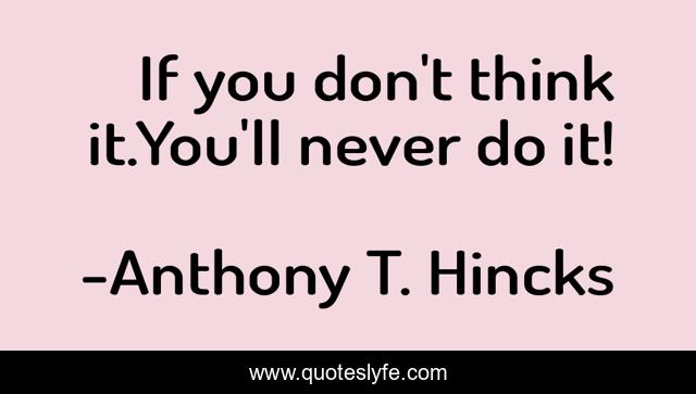 If you don't think it.You'll never do it!
