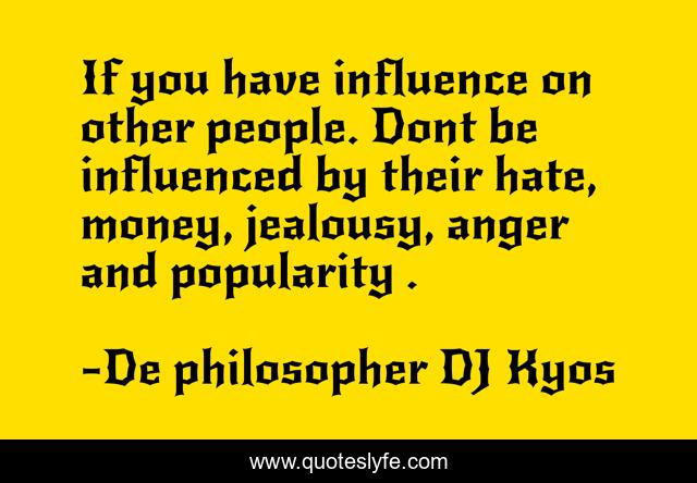 If you have influence on other people. Dont be influenced by their hate, money, jealousy, anger and popularity .