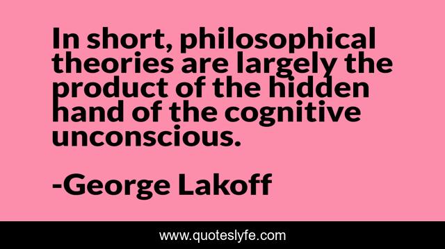 In short, philosophical theories are largely the product of the hidden hand of the cognitive unconscious.