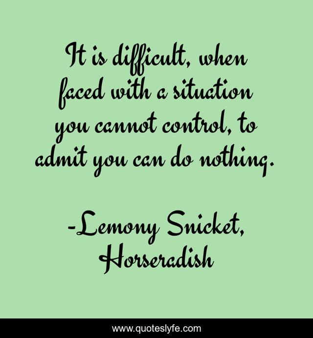 It is difficult, when faced with a situation you cannot control, to admit you can do nothing.