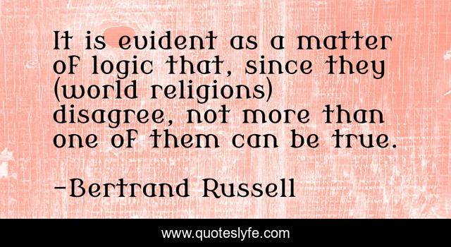 It is evident as a matter of logic that, since they (world religions) disagree, not more than one of them can be true.