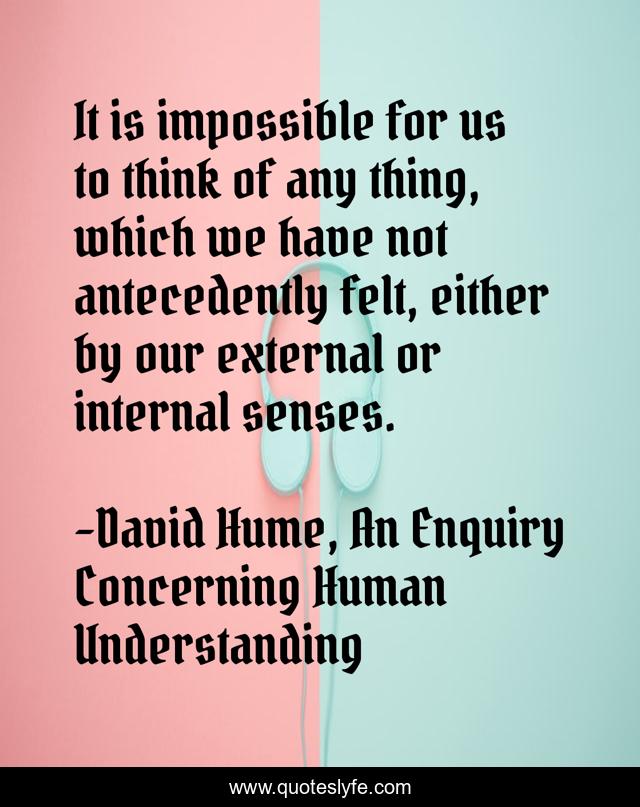 It is impossible for us to think of any thing, which we have not antecedently felt, either by our external or internal senses.