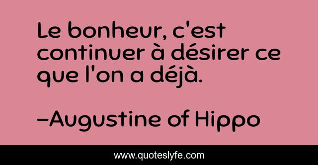 Le bonheur, c'est continuer à désirer ce que l'on a déjà.