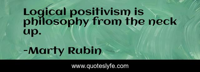 Logical positivism is philosophy from the neck up.