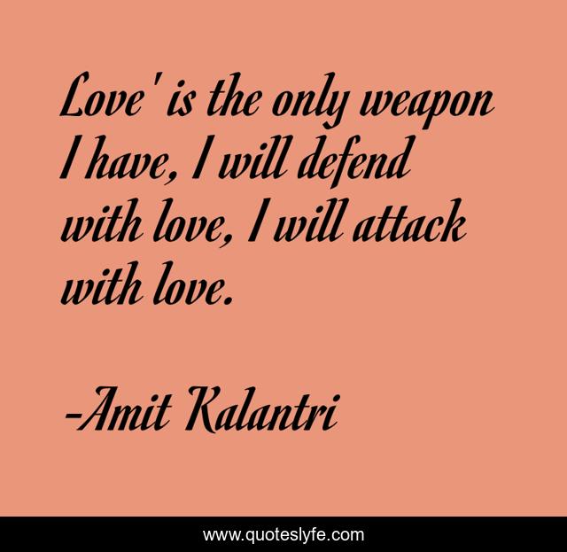 Love' is the only weapon I have, I will defend with love, I will attack with love.
