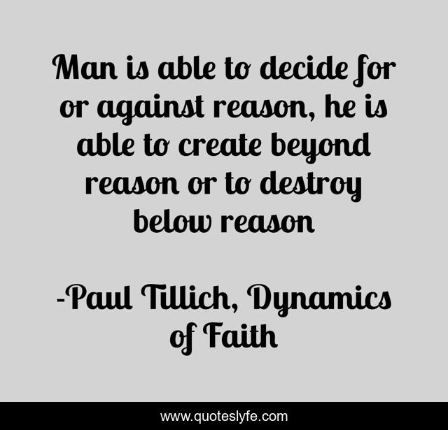 Man is able to decide for or against reason, he is able to create beyond reason or to destroy below reason