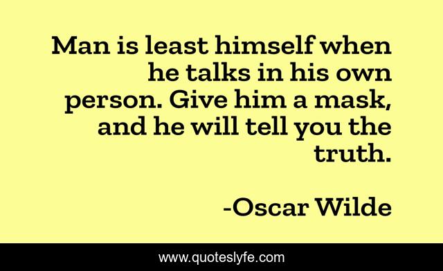 Man is least himself when he talks in his own person. Give him a mask, and he will tell you the truth.