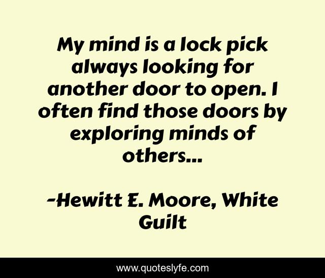 My mind is a lock pick always looking for another door to open. I often find those doors by exploring minds of others...