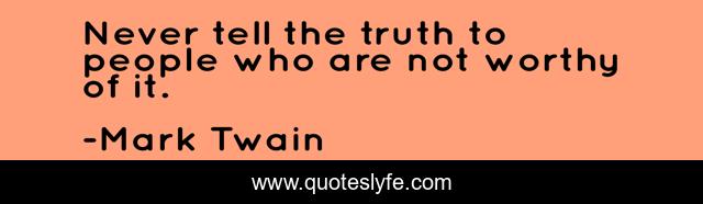 Never tell the truth to people who are not worthy of it.