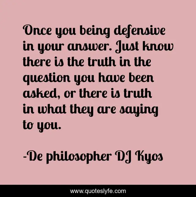 Once you being defensive in your answer. Just know there is the truth in the question you have been asked, or there is truth in what they are saying to you.