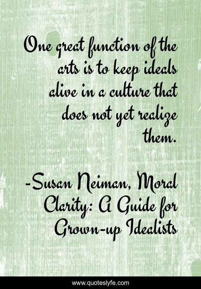 One great function of the arts is to keep ideals alive in a culture that does not yet realize them.