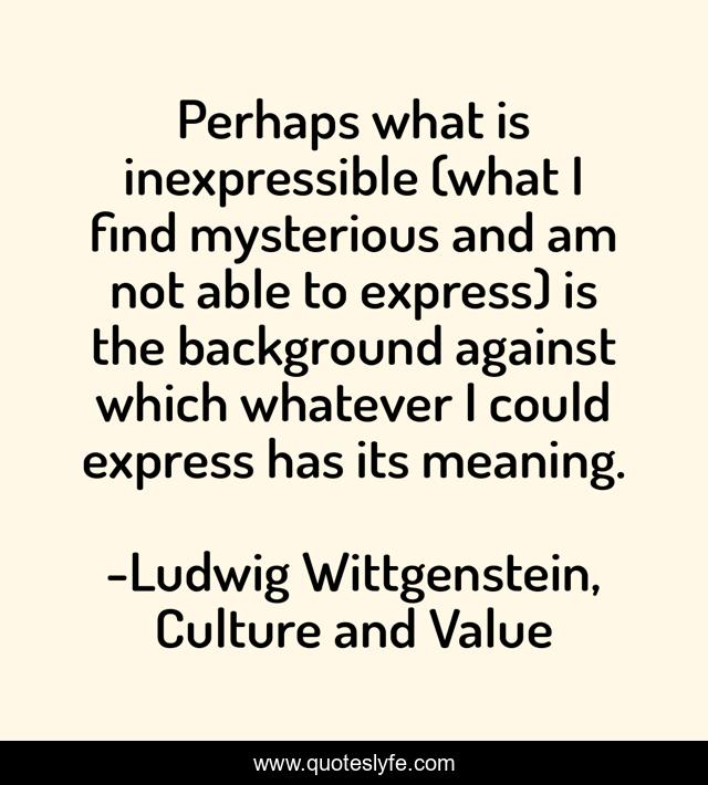 Perhaps what is inexpressible (what I find mysterious and am not able to express) is the background against which whatever I could express has its meaning.