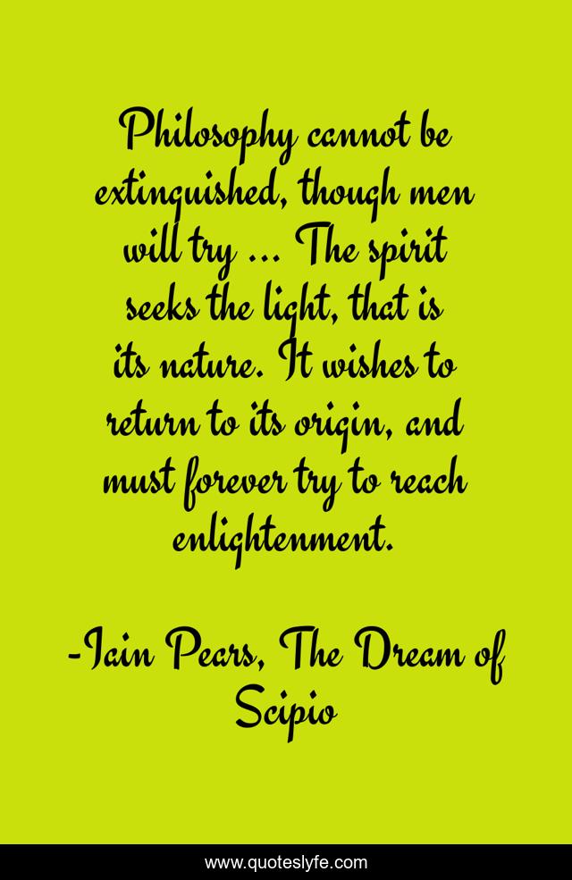 Philosophy cannot be extinguished, though men will try ... The spirit seeks the light, that is its nature. It wishes to return to its origin, and must forever try to reach enlightenment.