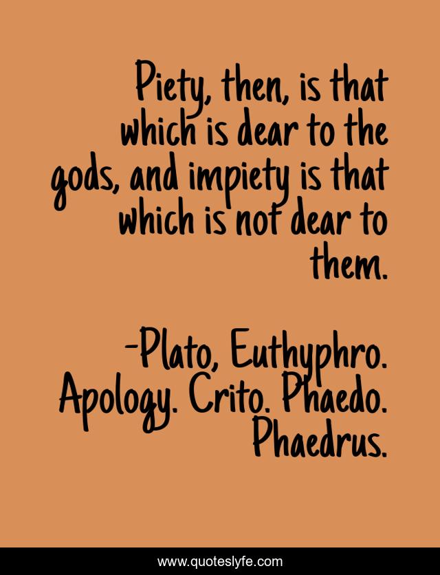 Piety, then, is that which is dear to the gods, and impiety is that which is not dear to them.