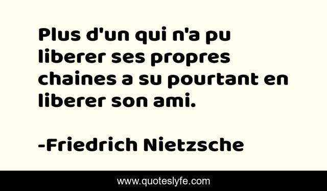 Plus d'un qui n'a pu liberer ses propres chaines a su pourtant en liberer son ami.
