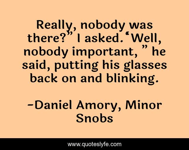 Really, nobody was there?” I asked.“Well, nobody important, ” he said, putting his glasses back on and blinking.