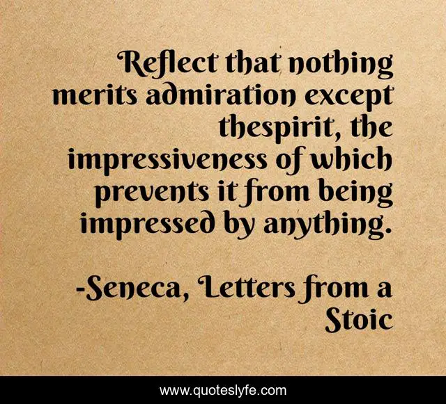 Reflect that nothing merits admiration except thespirit, the impressiveness of which prevents it from being impressed by anything.
