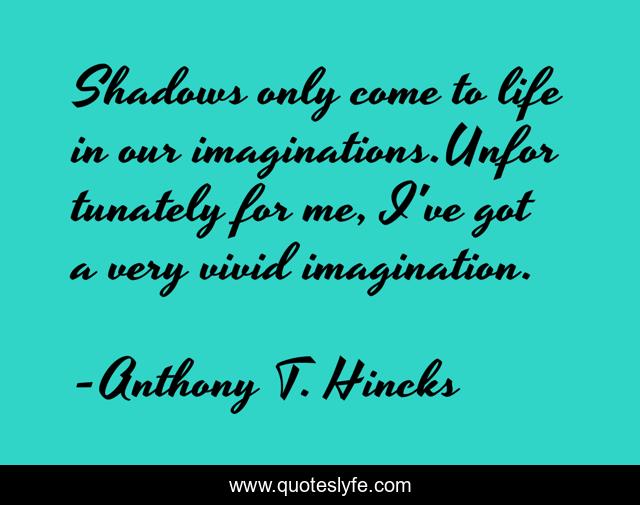 Shadows only come to life in our imaginations.Unfortunately for me, I've got a very vivid imagination.
