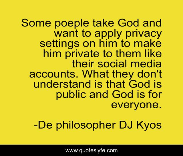 Some poeple take God and want to apply privacy settings on him to make him private to them like their social media accounts. What they don't understand is that God is public and God is for everyone.