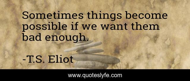 Sometimes things become possible if we want them bad enough.