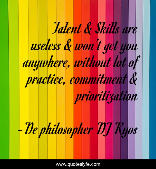 Talent & Skills are useless & won’t get you anywhere, without lot of practice, commitment & prioritization