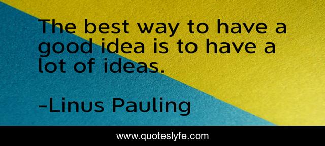 The best way to have a good idea is to have a lot of ideas.