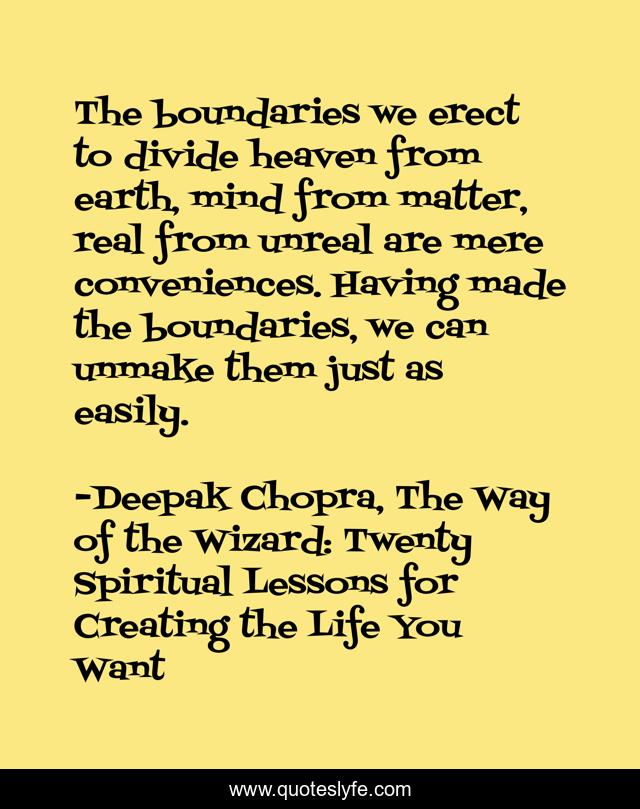 The boundaries we erect to divide heaven from earth, mind from matter, real from unreal are mere conveniences. Having made the boundaries, we can unmake them just as easily.