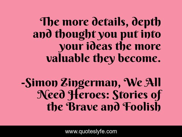 The more details, depth and thought you put into your ideas the more valuable they become.