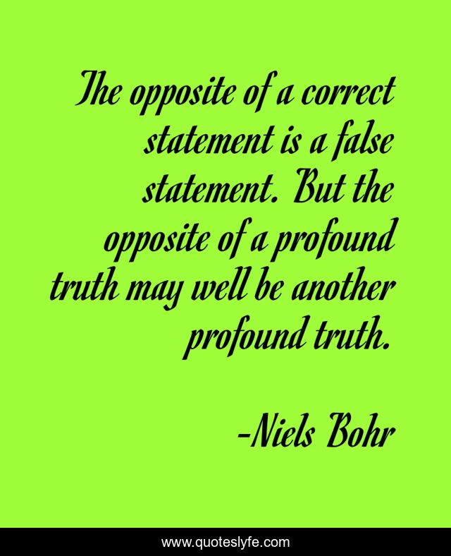 The opposite of a correct statement is a false statement. But the opposite of a profound truth may well be another profound truth.