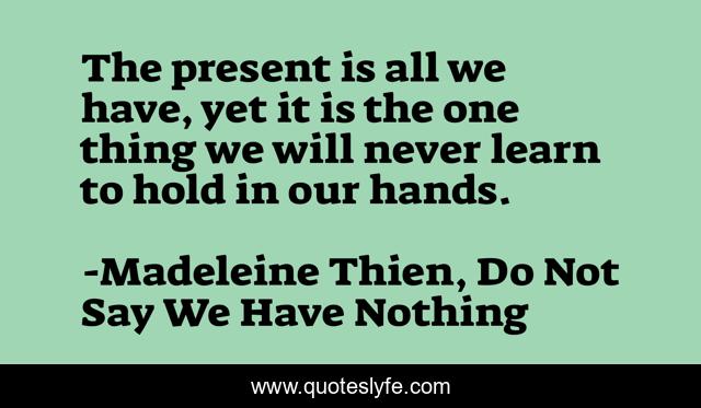 The present is all we have, yet it is the one thing we will never learn to hold in our hands.