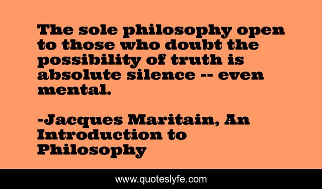 The sole philosophy open to those who doubt the possibility of truth is absolute silence -- even mental.