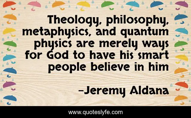 Theology, philosophy, metaphysics, and quantum physics are merely ways for God to have his smart people believe in him