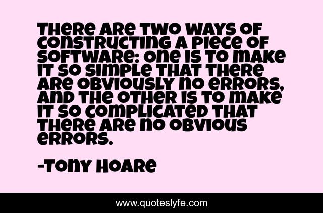 There are two ways of constructing a piece of software: One is to make it so simple that there are obviously no errors, and the other is to make it so complicated that there are no obvious errors.