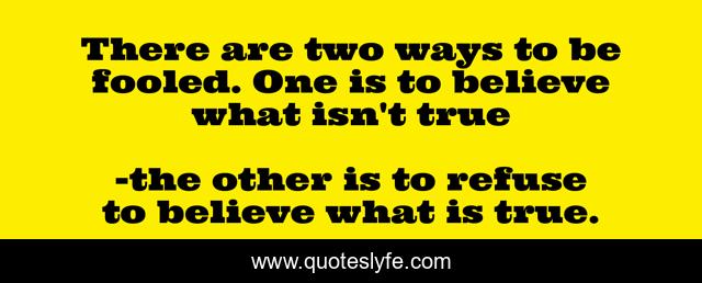 There are two ways to be fooled. One is to believe what isn't true