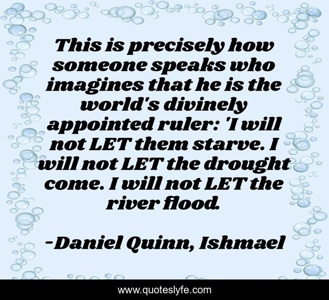 This is precisely how someone speaks who imagines that he is the world's divinely appointed ruler: 'I will not LET them starve. I will not LET the drought come. I will not LET the river flood.