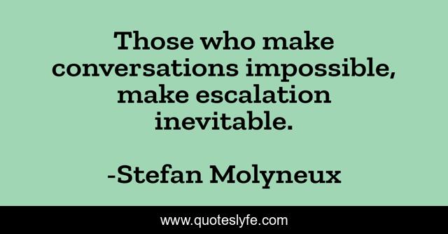 Those who make conversations impossible, make escalation inevitable.