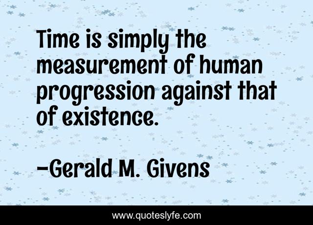Time is simply the measurement of human progression against that of existence.