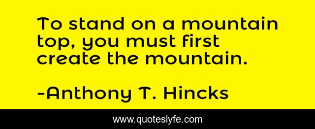 To stand on a mountain top, you must first create the mountain.