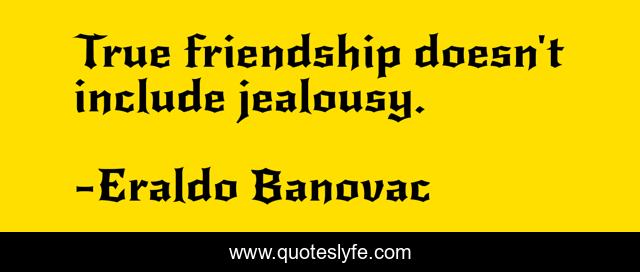True friendship doesn't include jealousy.
