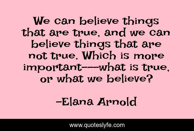 We can believe things that are true, and we can believe things that are not true. Which is more important---what is true, or what we believe?